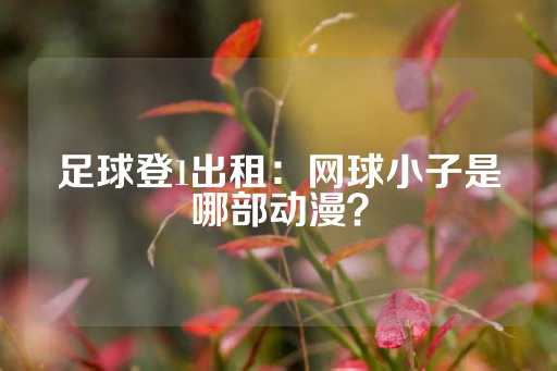 足球登1出租：网球小子是哪部动漫？