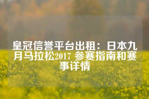 皇冠信誉平台出租：日本九月马拉松2017 参赛指南和赛事详情