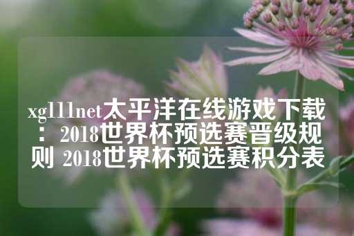 xg111net太平洋在线游戏下载：2018世界杯预选赛晋级规则 2018世界杯预选赛积分表-第1张图片-皇冠信用盘出租