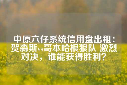 中原六仔系统信用盘出租：贺森斯vs哥本哈根狼队 激烈对决，谁能获得胜利？-第1张图片-皇冠信用盘出租