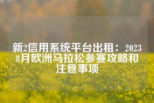 新2信用系统平台出租：20238月欧洲马拉松参赛攻略和注意事项-第1张图片-皇冠信用盘出租