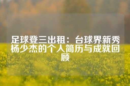 足球登三出租：台球界新秀杨少杰的个人简历与成就回顾