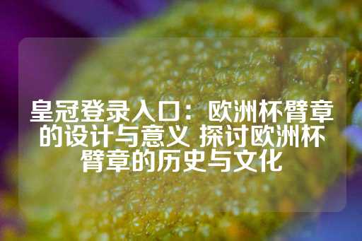 皇冠登录入口：欧洲杯臂章的设计与意义 探讨欧洲杯臂章的历史与文化