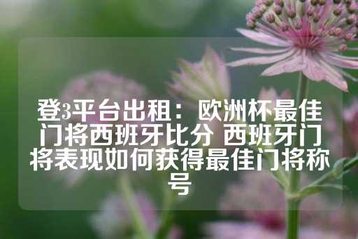 登3平台出租：欧洲杯最佳门将西班牙比分 西班牙门将表现如何获得最佳门将称号-第1张图片-皇冠信用盘出租