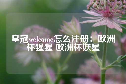 皇冠welcome怎么注册：欧洲杯猩猩 欧洲杯妖星