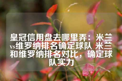 皇冠信用盘去哪里弄：米兰vs维罗纳排名确定球队 米兰和维罗纳排名对比，确定球队实力