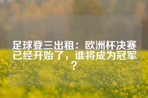 足球登三出租：欧洲杯决赛已经开始了，谁将成为冠军？-第1张图片-皇冠信用盘出租