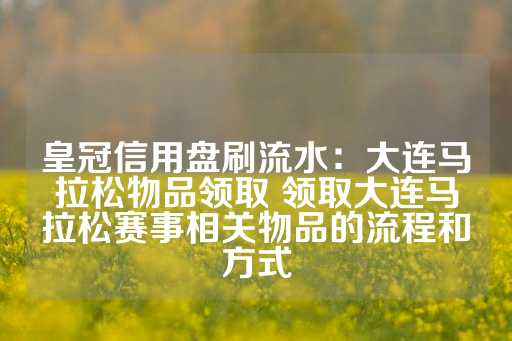 皇冠信用盘刷流水：大连马拉松物品领取 领取大连马拉松赛事相关物品的流程和方式-第1张图片-皇冠信用盘出租