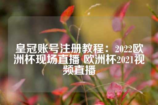 皇冠账号注册教程：2022欧洲杯现场直播 欧洲杯2021视频直播-第1张图片-皇冠信用盘出租