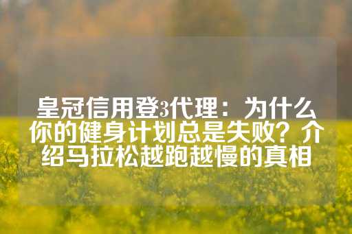 皇冠信用登3代理：为什么你的健身计划总是失败？介绍马拉松越跑越慢的真相