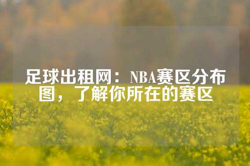 足球出租网：NBA赛区分布图，了解你所在的赛区