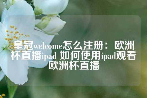 皇冠welcome怎么注册：欧洲杯直播ipad 如何使用ipad观看欧洲杯直播