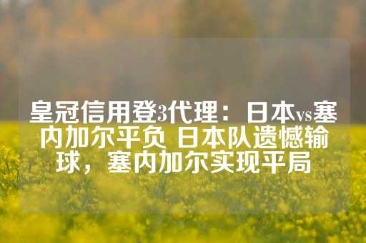 皇冠信用登3代理：日本vs塞内加尔平负 日本队遗憾输球，塞内加尔实现平局