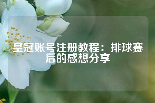 皇冠账号注册教程：排球赛后的感想分享