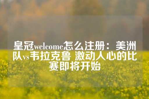 皇冠welcome怎么注册：美洲队vs韦拉克鲁 激动人心的比赛即将开始