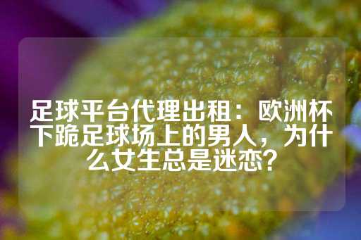 足球平台代理出租：欧洲杯下跪足球场上的男人，为什么女生总是迷恋？