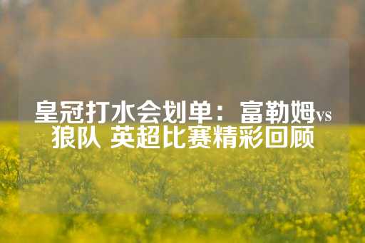 皇冠打水会划单：富勒姆vs狼队 英超比赛精彩回顾