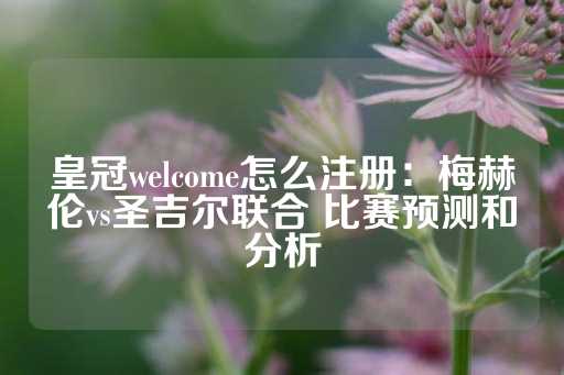 皇冠welcome怎么注册：梅赫伦vs圣吉尔联合 比赛预测和分析