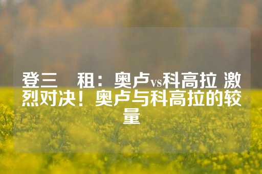 登三岀租：奥卢vs科高拉 激烈对决！奥卢与科高拉的较量