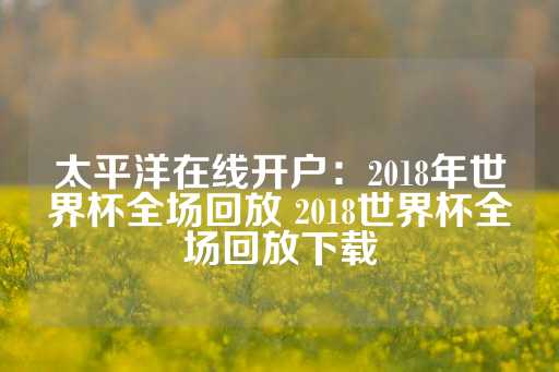 太平洋在线开户：2018年世界杯全场回放 2018世界杯全场回放下载-第1张图片-皇冠信用盘出租