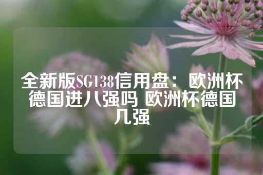 全新版SG138信用盘：欧洲杯德国进八强吗 欧洲杯德国几强-第1张图片-皇冠信用盘出租