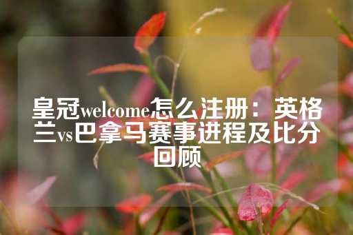 皇冠welcome怎么注册：英格兰vs巴拿马赛事进程及比分回顾