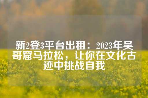 新2登3平台出租：2023年吴哥窟马拉松，让你在文化古迹中挑战自我