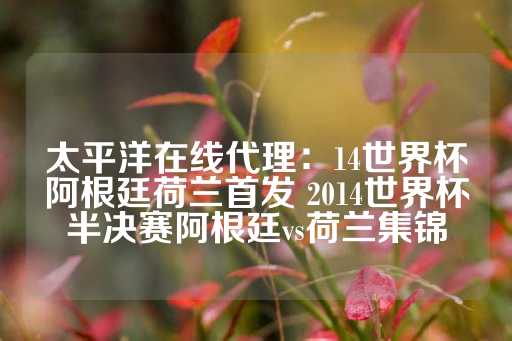 太平洋在线代理：14世界杯阿根廷荷兰首发 2014世界杯半决赛阿根廷vs荷兰集锦-第1张图片-皇冠信用盘出租