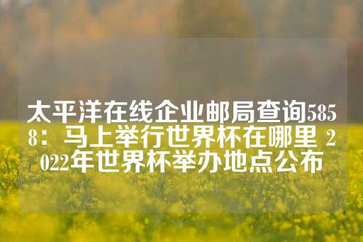 太平洋在线企业邮局查询5858：马上举行世界杯在哪里 2022年世界杯举办地点公布-第1张图片-皇冠信用盘出租