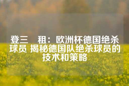 登三岀租：欧洲杯德国绝杀球员 揭秘德国队绝杀球员的技术和策略