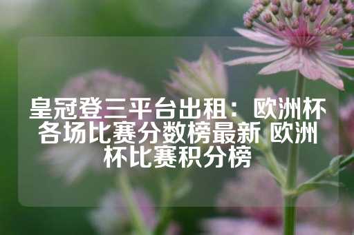 皇冠登三平台出租：欧洲杯各场比赛分数榜最新 欧洲杯比赛积分榜