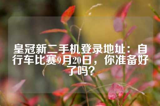 皇冠新二手机登录地址：自行车比赛9月20日，你准备好了吗？-第1张图片-皇冠信用盘出租