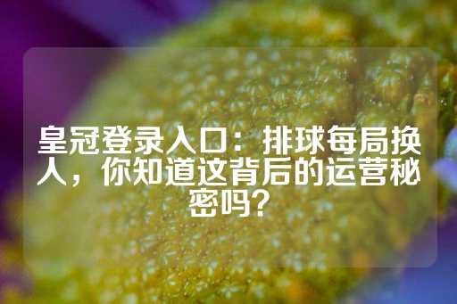 皇冠登录入口：排球每局换人，你知道这背后的运营秘密吗？