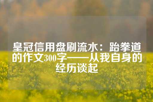 皇冠信用盘刷流水：跆拳道的作文300字——从我自身的经历谈起