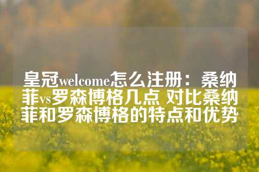 皇冠welcome怎么注册：桑纳菲vs罗森博格几点 对比桑纳菲和罗森博格的特点和优势