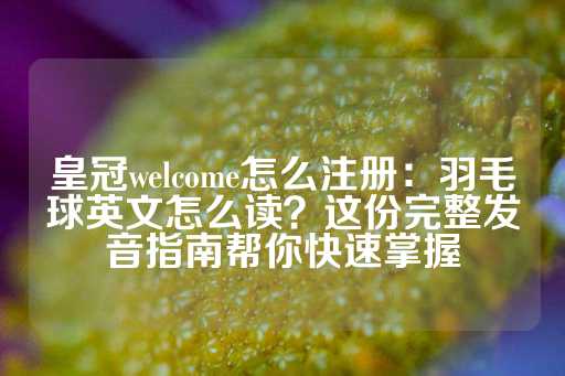 皇冠welcome怎么注册：羽毛球英文怎么读？这份完整发音指南帮你快速掌握-第1张图片-皇冠信用盘出租