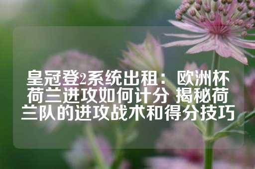 皇冠登2系统出租：欧洲杯荷兰进攻如何计分 揭秘荷兰队的进攻战术和得分技巧-第1张图片-皇冠信用盘出租