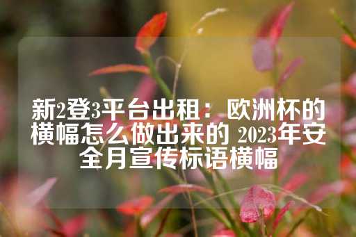 新2登3平台出租：欧洲杯的横幅怎么做出来的 2023年安全月宣传标语横幅-第1张图片-皇冠信用盘出租