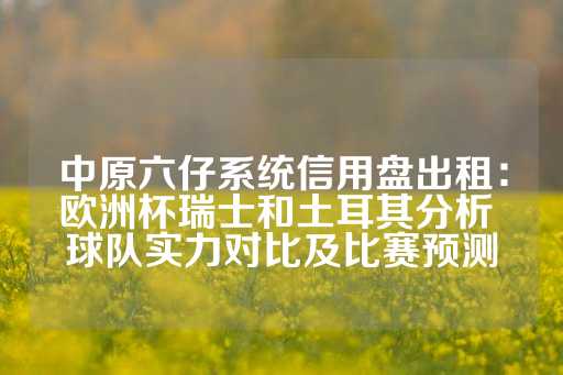 中原六仔系统信用盘出租：欧洲杯瑞士和土耳其分析 球队实力对比及比赛预测-第1张图片-皇冠信用盘出租