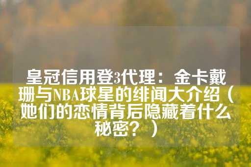 皇冠信用登3代理：金卡戴珊与NBA球星的绯闻大介绍（她们的恋情背后隐藏着什么秘密？）