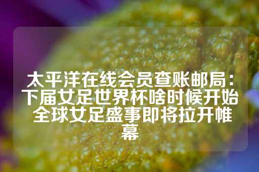 太平洋在线会员查账邮局：下届女足世界杯啥时候开始 全球女足盛事即将拉开帷幕-第1张图片-皇冠信用盘出租