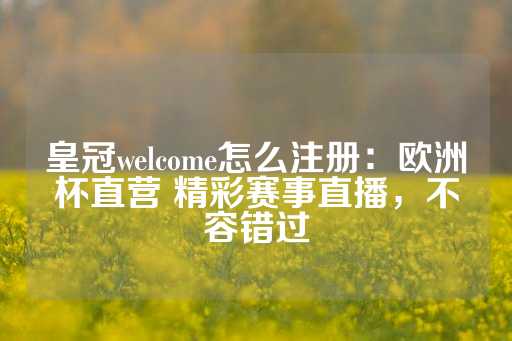 皇冠welcome怎么注册：欧洲杯直营 精彩赛事直播，不容错过-第1张图片-皇冠信用盘出租