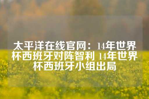 太平洋在线官网：14年世界杯西班牙对阵智利 14年世界杯西班牙小组出局