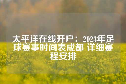 太平洋在线开户：2023年足球赛事时间表成都 详细赛程安排-第1张图片-皇冠信用盘出租