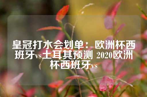 皇冠打水会划单：欧洲杯西班牙vs土耳其预测 2020欧洲杯西班牙vs