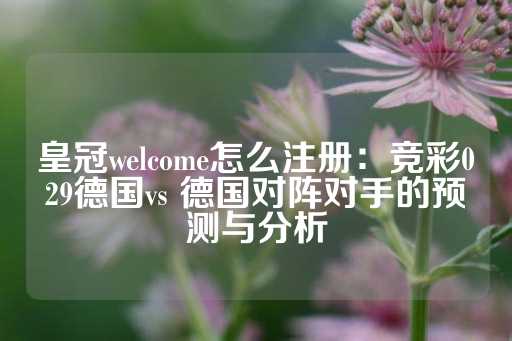 皇冠welcome怎么注册：竞彩029德国vs 德国对阵对手的预测与分析-第1张图片-皇冠信用盘出租