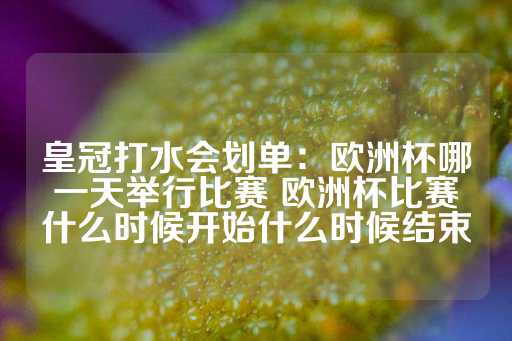 皇冠打水会划单：欧洲杯哪一天举行比赛 欧洲杯比赛什么时候开始什么时候结束