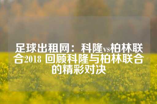 足球出租网：科隆vs柏林联合2018 回顾科隆与柏林联合的精彩对决