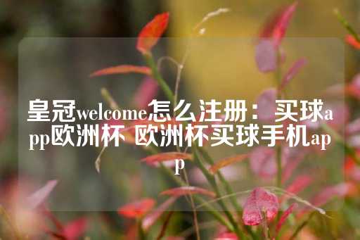 皇冠welcome怎么注册：买球app欧洲杯 欧洲杯买球手机app