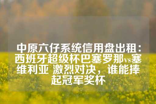 中原六仔系统信用盘出租：西班牙超级杯巴塞罗那vs塞维利亚 激烈对决，谁能捧起冠军奖杯-第1张图片-皇冠信用盘出租